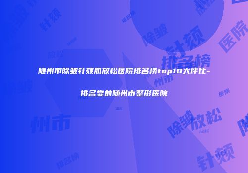 随州市除皱针颏肌放松医院排名榜top10大评比-排名靠前随州市整形医院