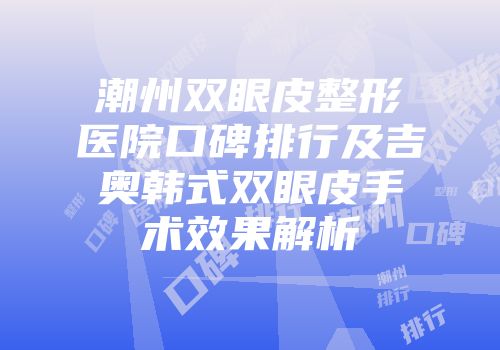 潮州双眼皮整形医院口碑排行及吉奥韩式双眼皮手术效果解析