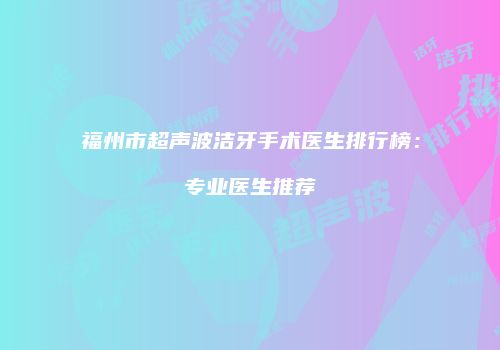 福州市超声波洁牙手术医生排行榜：专业医生推荐