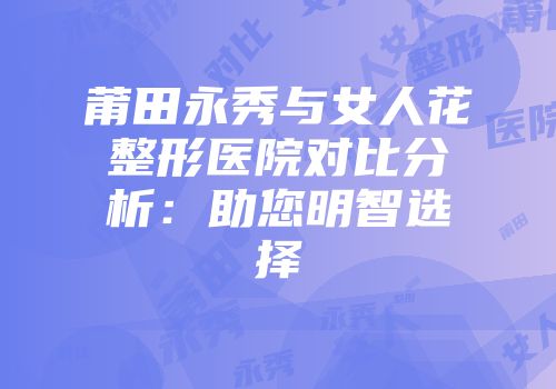 莆田永秀与女人花整形医院对比分析：助您明智选择