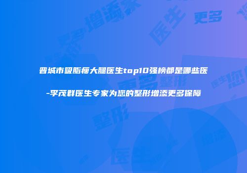 晋城市吸脂瘦大腿医生top10强榜都是哪些医-李茂群医生专家为您的整形增添更多保障