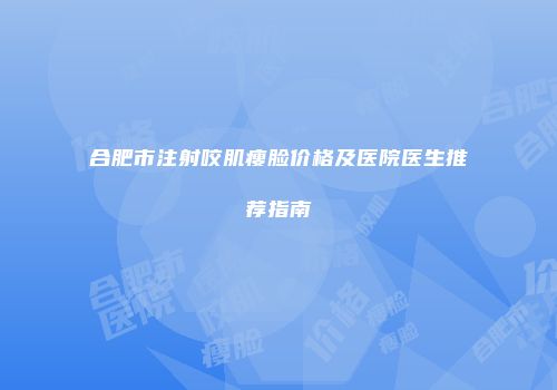 合肥市注射咬肌瘦脸价格及医院医生推荐指南