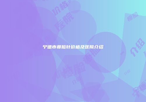 宁德市瘦脸针价格及医院介绍