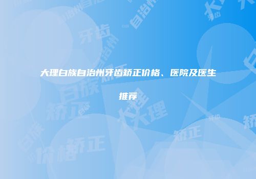 大理白族自治州牙齿矫正价格、医院及医生推荐