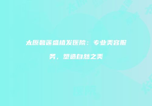 太原碧莲盛植发医院：专业美容服务，塑造自然之美