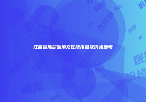 江西省玻尿酸填充医院排名及价格参考