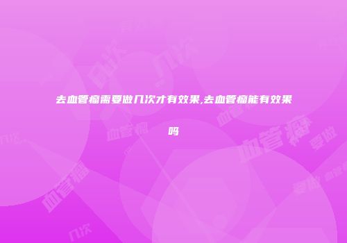 去血管瘤需要做几次才有效果,去血管瘤能有效果吗