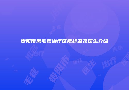 贵阳市黑毛痣治疗医院排名及医生介绍
