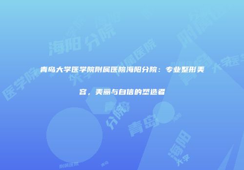 青岛大学医学院附属医院海阳分院:专业整形美容,美丽与自信的塑造者