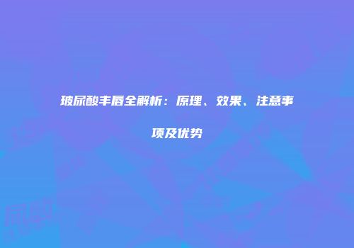 玻尿酸丰唇全解析：原理、效果、注意事项及优势
