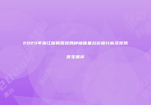2025年浙江省韩国登腾种植体基台价格分析及医院医生推荐