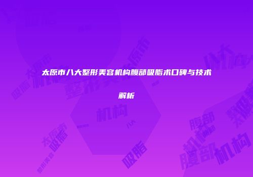 太原市八大整形美容机构腹部吸脂术口碑与技术解析