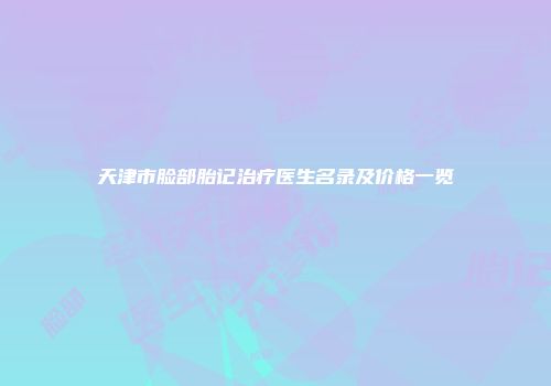 天津市脸部胎记治疗医生名录及价格一览