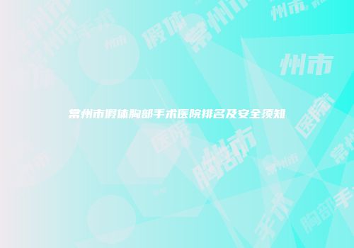常州市假体胸部手术医院排名及安全须知
