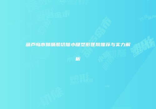 葫芦岛市腓肠肌切除小腿塑形医院推荐与实力解析