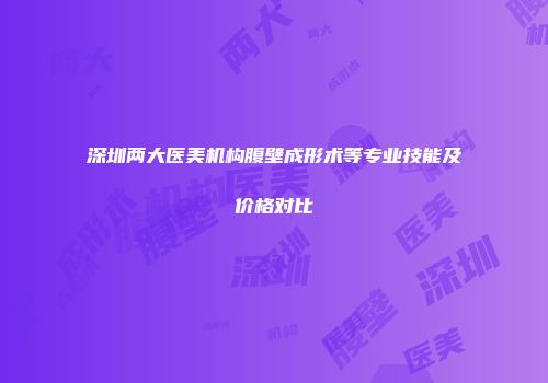 深圳两大医美机构腹壁成形术等专业技能及价格对比
