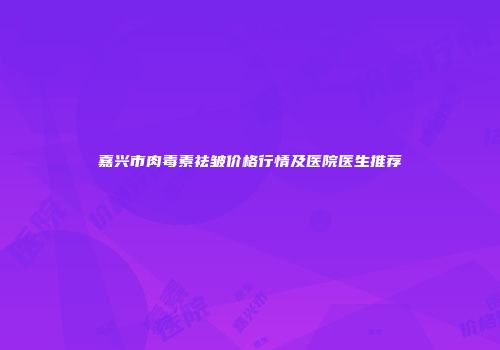 嘉兴市肉毒素祛皱价格行情及医院医生推荐