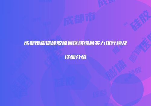 成都市膨体硅胶隆鼻医院综合实力排行榜及详细介绍
