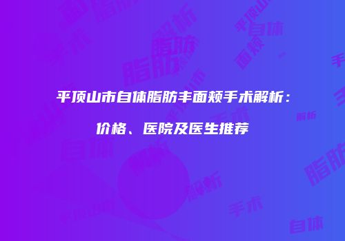 平顶山市自体脂肪丰面颊手术解析：价格、医院及医生推荐