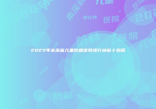 2025年本溪省儿童防龋医院排行榜前十揭晓