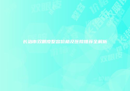 长治市双眼皮整容价格及医院推荐全解析