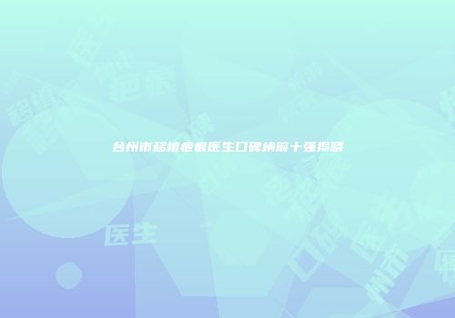 台州市移植疤痕医生口碑榜前十强揭晓