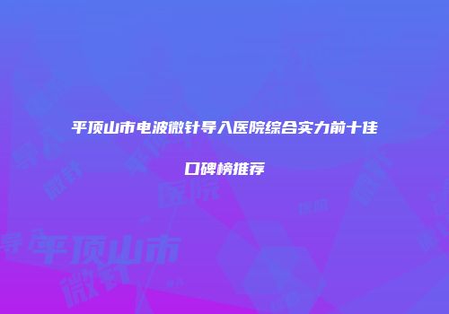 平顶山市电波微针导入医院综合实力前十佳口碑榜推荐