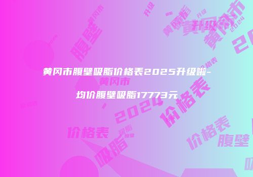 黄冈市腹壁吸脂价格表2025升级啦-均价腹壁吸脂17773元