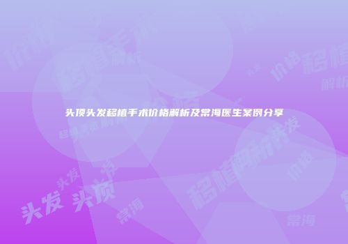 头顶头发移植手术价格解析及常海医生案例分享