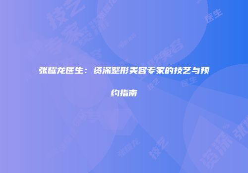 张耀龙医生：资深整形美容专家的技艺与预约指南