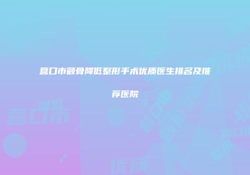 营口市颧骨降低整形手术优质医生排名及推荐医院