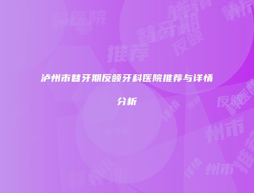 泸州市替牙期反颌牙科医院推荐与详情分析