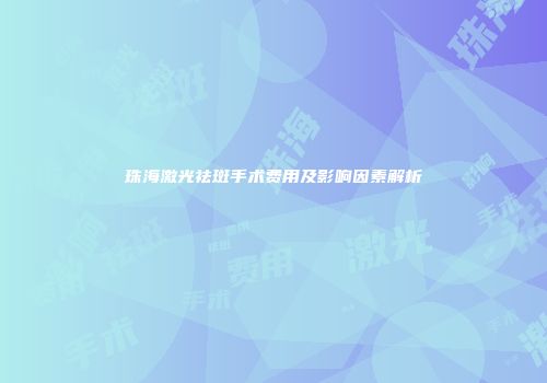 珠海激光祛斑手术费用及影响因素解析
