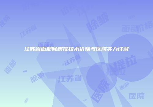 江苏省面部除皱提拉术价格与医院实力详解
