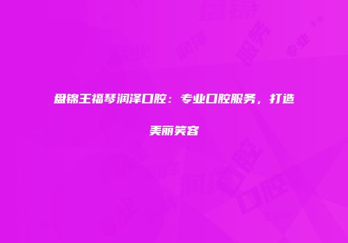盘锦王福琴润泽口腔：专业口腔服务，打造美丽笑容