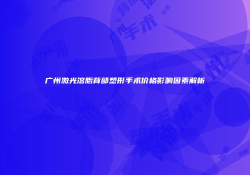 广州激光溶脂背部塑形手术价格影响因素解析