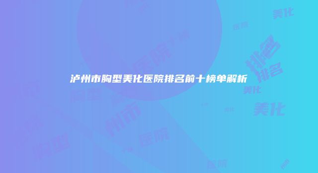 泸州市胸型美化医院排名前十榜单解析