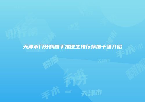 天津市门牙翻瓣手术医生排行榜前十强介绍