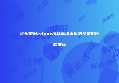 池州市Medpor法耳再造术价格及整形医院推荐