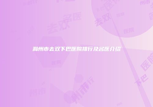 滁州市去双下巴医院排行及名医介绍