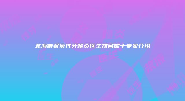 北海市浆液性牙髓炎医生排名前十专家介绍