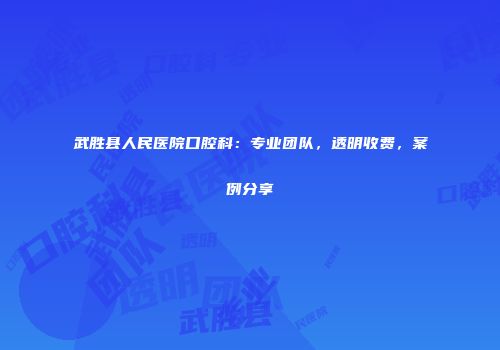 武胜县人民医院口腔科：专业团队，透明收费，案例分享