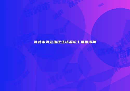 铁岭市瓷嵌体医生排名前十推荐清单