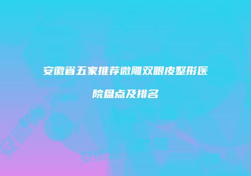 安徽省五家推荐微雕双眼皮整形医院盘点及排名