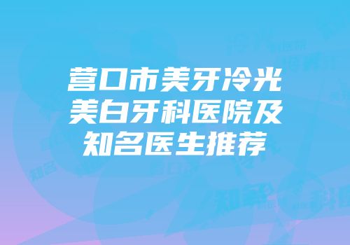 营口市美牙冷光美白牙科医院及知名医生推荐