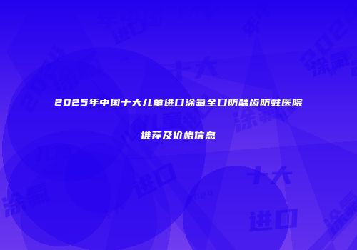 2025年中国十大儿童进口涂氟全口防龋齿防蛀医院推荐及价格信息