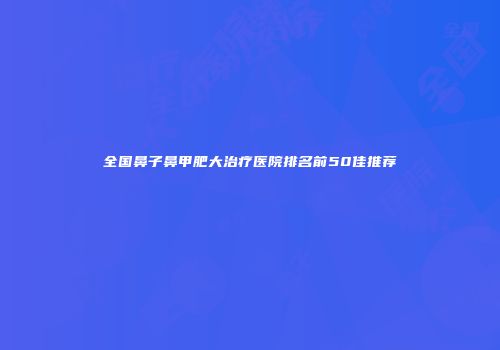 全国鼻子鼻甲肥大治疗医院排名前50佳推荐