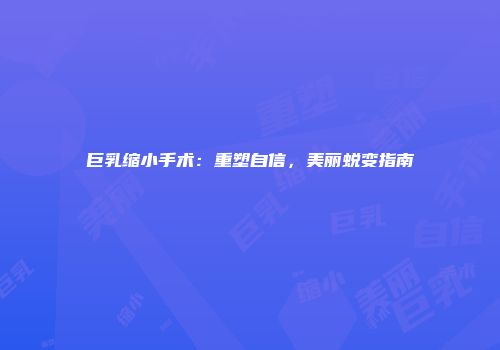 巨乳缩小手术：重塑自信，美丽蜕变指南