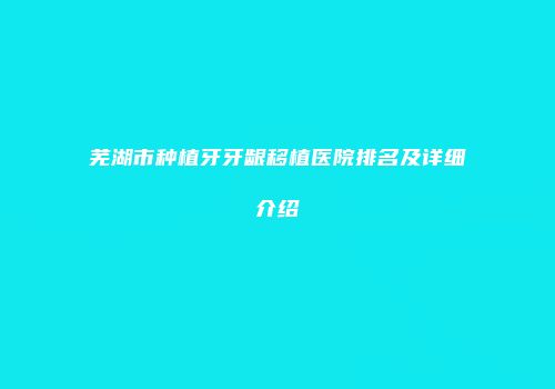 芜湖市种植牙牙龈移植医院排名及详细介绍