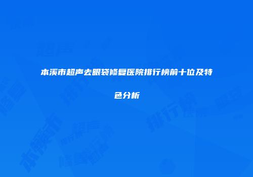 本溪市超声去眼袋修复医院排行榜前十位及特色分析